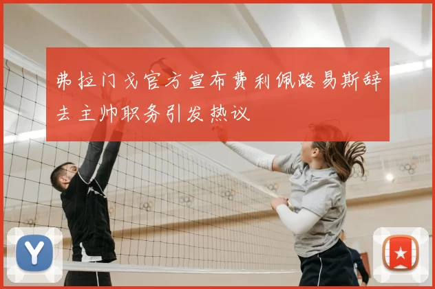 弗拉门戈官方宣布费利佩路易斯辞去主帅职务引发热议