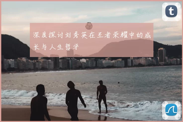 深度探讨刘秀英在王者荣耀中的成长与人生哲学