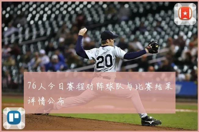 76人今日赛程对阵球队与比赛结果详情公布
