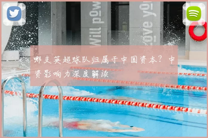 哪支英超球队归属于中国资本？中资影响力深度解读