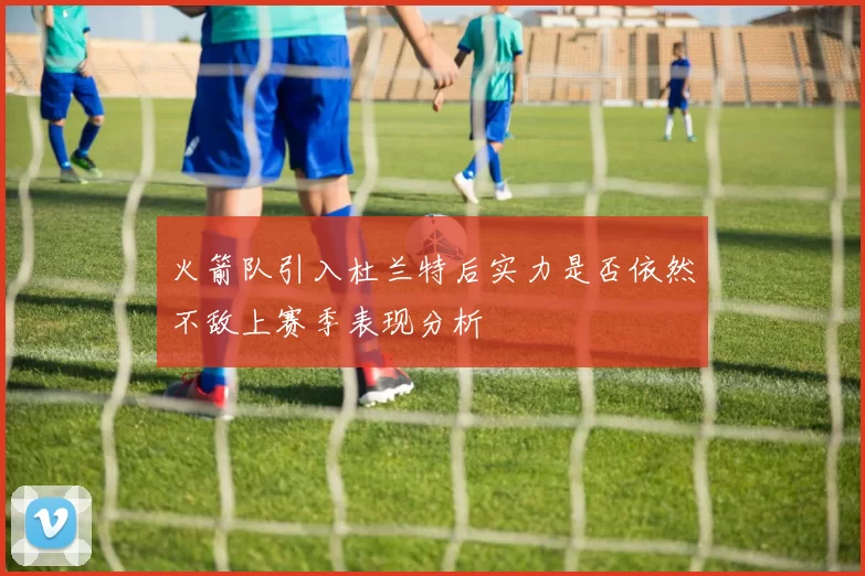 火箭队引入杜兰特后实力是否依然不敌上赛季表现分析