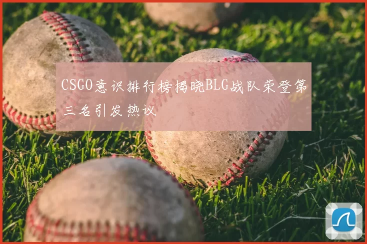CSGO意识排行榜揭晓BLG战队荣登第三名引发热议