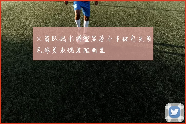 火箭队战术调整显著小卡被包夹角色球员表现差距明显