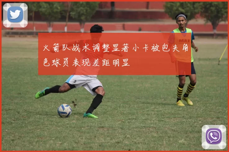 火箭队战术调整显著小卡被包夹角色球员表现差距明显