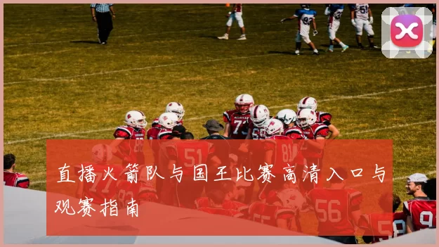 直播火箭队与国王比赛高清入口与观赛指南