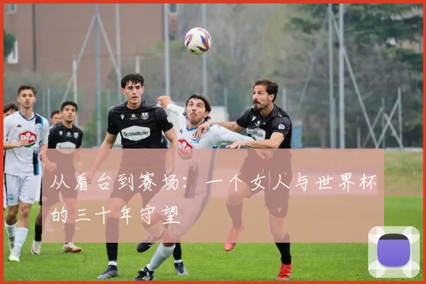 从看台到赛场：一个女人与世界杯的三十年守望