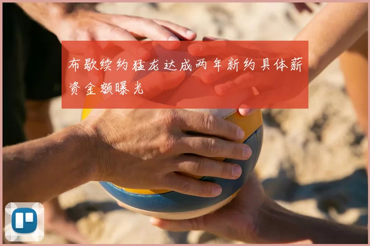 布歇续约猛龙达成两年新约具体薪资金额曝光