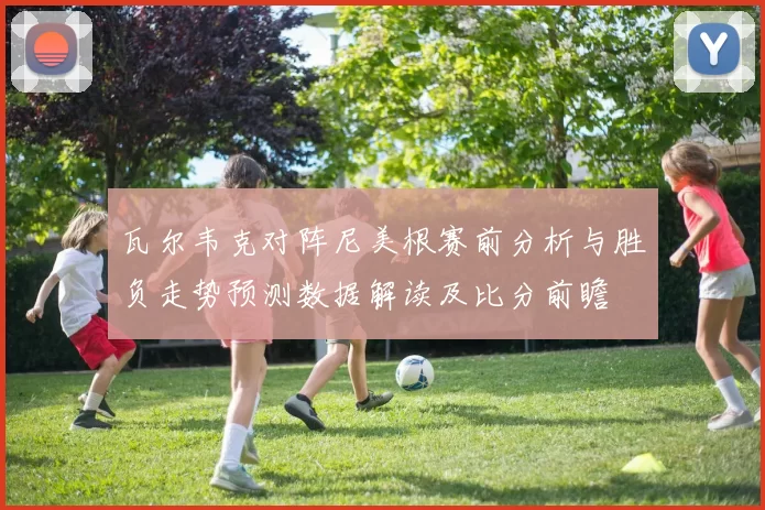 瓦尔韦克对阵尼美根赛前分析与胜负走势预测数据解读及比分前瞻