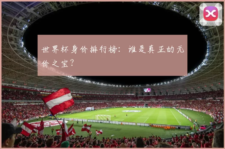 世界杯身价排行榜:谁是真正的无价之宝?