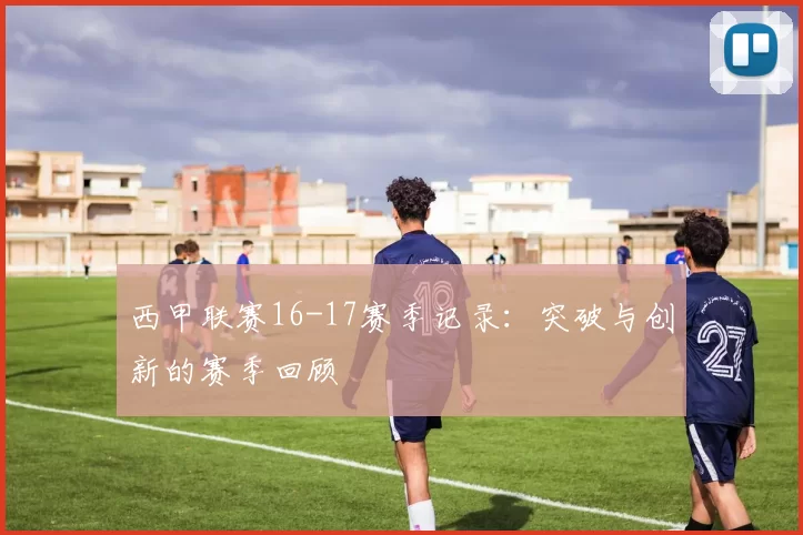 西甲联赛16-17赛季记录:突破与创新的赛季回顾