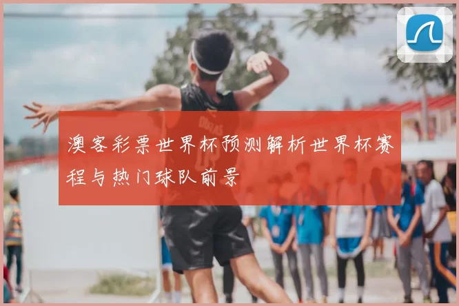 澳客彩票世界杯预测解析世界杯赛程与热门球队前景