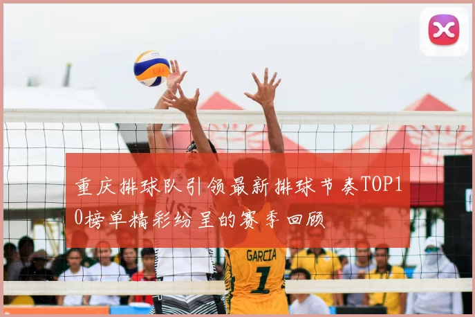 重庆排球队引领最新排球节奏TOP10榜单精彩纷呈的赛季回顾