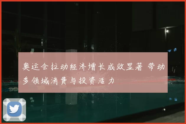 奥运会拉动经济增长成效显著 带动多领域消费与投资活力