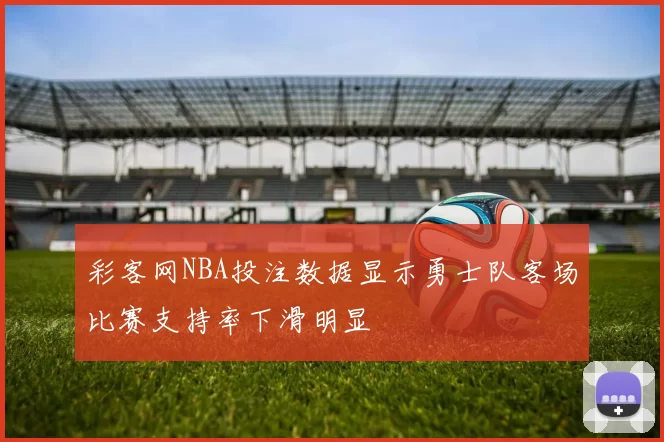 彩客网NBA投注数据显示勇士队客场比赛支持率下滑明显