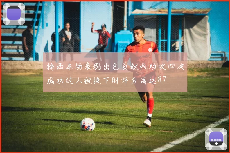 梅西本场表现出色贡献两助攻四次成功过人被换下时评分高达87