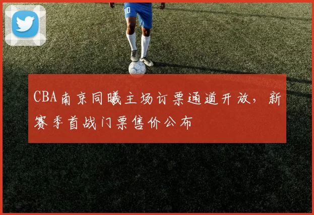 CBA南京同曦主场订票通道开放，新赛季首战门票售价公布