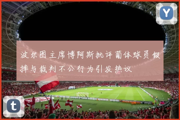 波尔图主席博阿斯批评葡体球员假摔与裁判不公行为引发热议