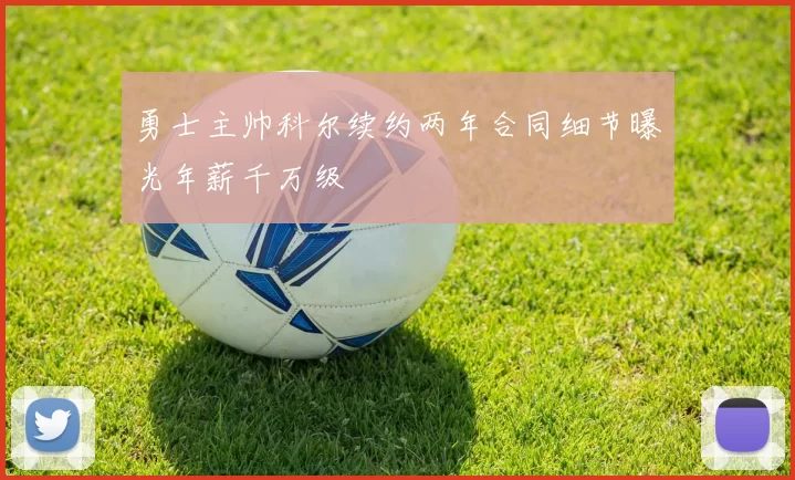 勇士主帅科尔续约两年合同细节曝光年薪千万级