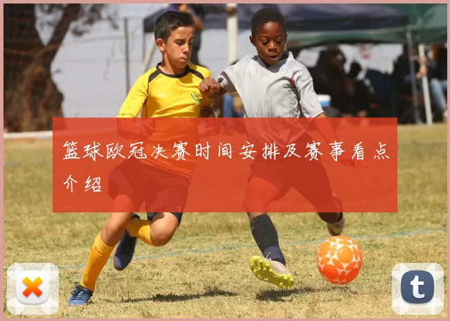 篮球欧冠决赛时间安排及赛事看点介绍