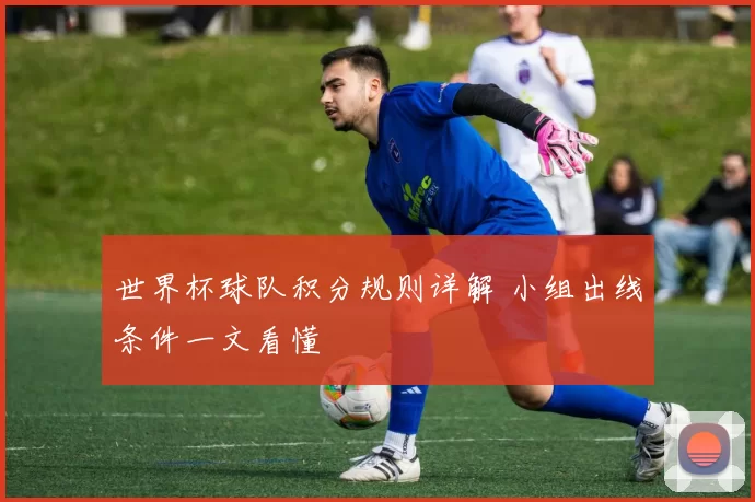 世界杯球队积分规则详解 小组出线条件一文看懂