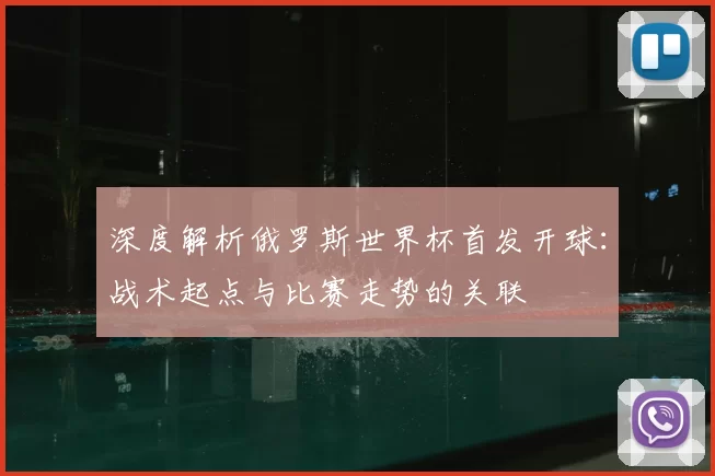 深度解析俄罗斯世界杯首发开球:战术起点与比赛走势的关联