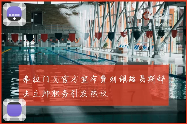 弗拉门戈官方宣布费利佩路易斯辞去主帅职务引发热议