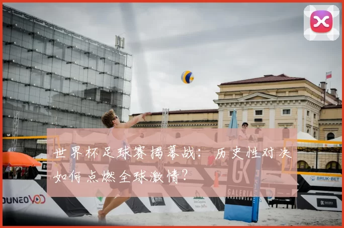 世界杯足球赛揭幕战：历史性对决如何点燃全球激情？