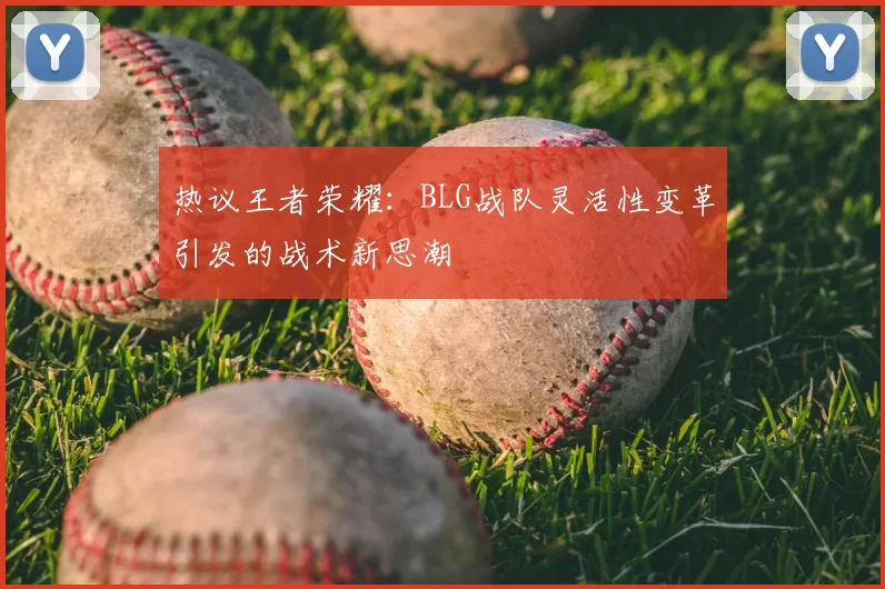热议王者荣耀：BLG战队灵活性变革引发的战术新思潮