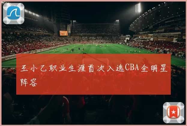 王小乙职业生涯首次入选CBA全明星阵容