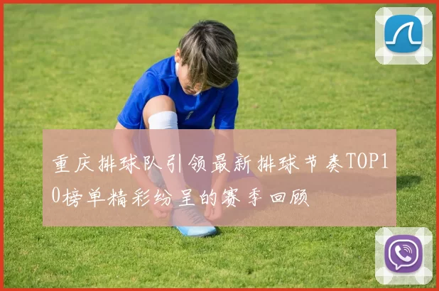 重庆排球队引领最新排球节奏TOP10榜单精彩纷呈的赛季回顾