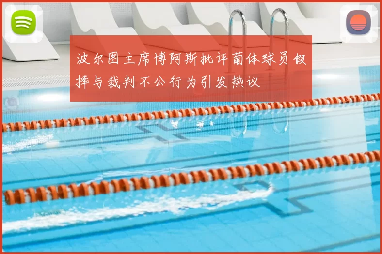 波尔图主席博阿斯批评葡体球员假摔与裁判不公行为引发热议