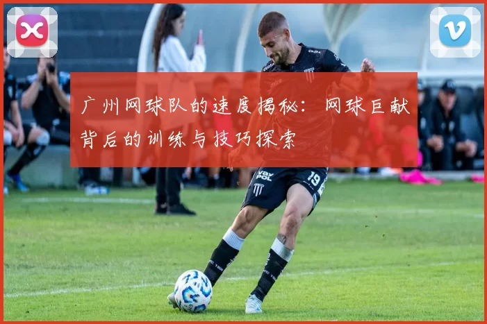 广州网球队的速度揭秘:网球巨献背后的训练与技巧探索
