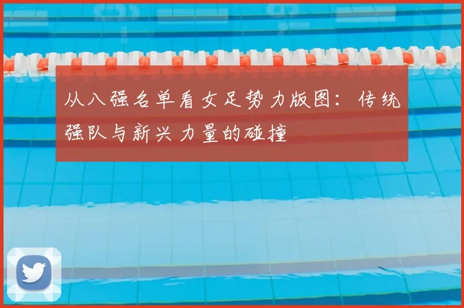 从八强名单看女足势力版图:传统强队与新兴力量的碰撞