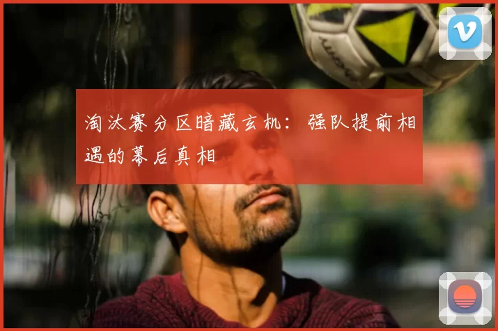 淘汰赛分区暗藏玄机：强队提前相遇的幕后真相