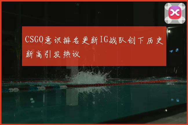 CSGO意识排名更新IG战队创下历史新高引发热议