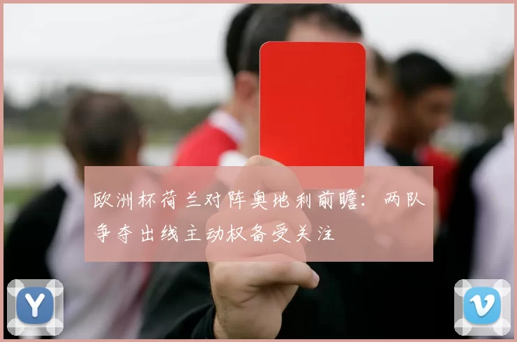欧洲杯荷兰对阵奥地利前瞻:两队争夺出线主动权备受关注