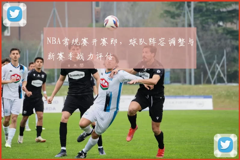 NBA常规赛开赛即，球队阵容调整与新赛季战力评估