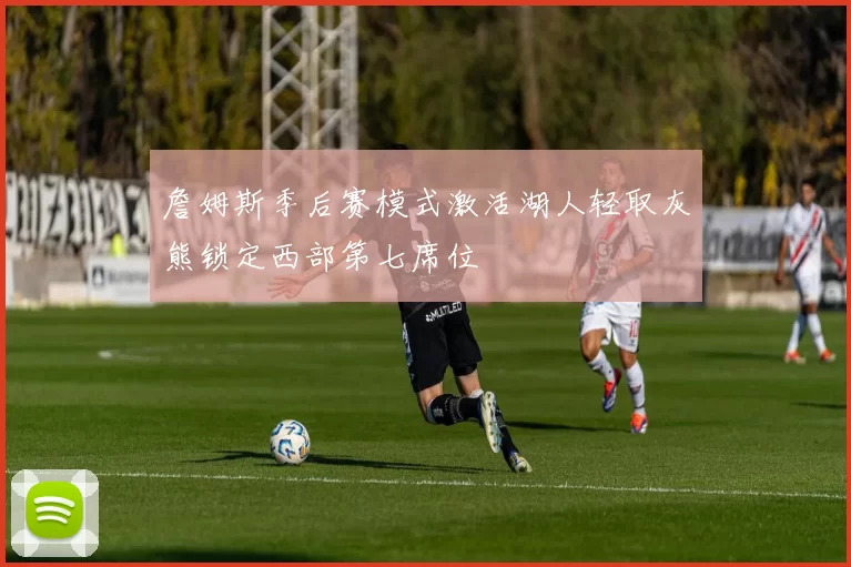 詹姆斯季后赛模式激活湖人轻取灰熊锁定西部第七席位