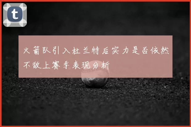 火箭队引入杜兰特后实力是否依然不敌上赛季表现分析