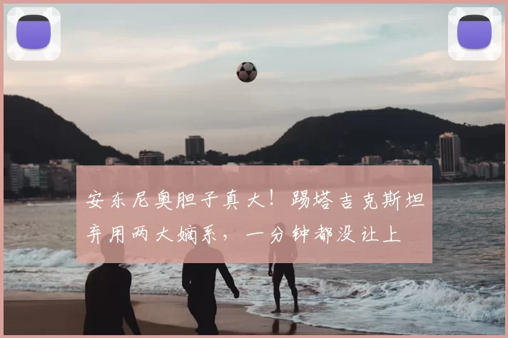 安东尼奥胆子真大!踢塔吉克斯坦弃用两大嫡系,一分钟都没让上