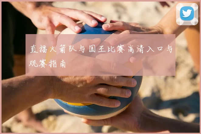 直播火箭队与国王比赛高清入口与观赛指南