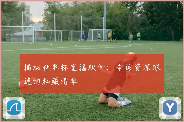 揭秘世界杯直播软件：专访资深球迷的私藏清单