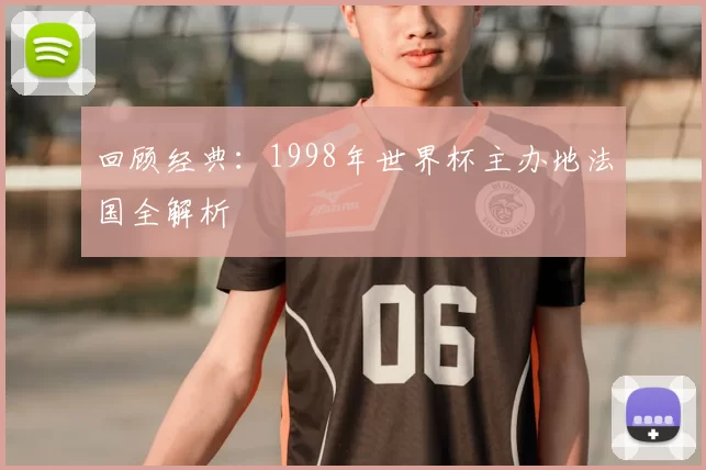 回顾经典：1998年世界杯主办地法国全解析