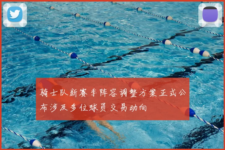 骑士队新赛季阵容调整方案正式公布涉及多位球员交易动向