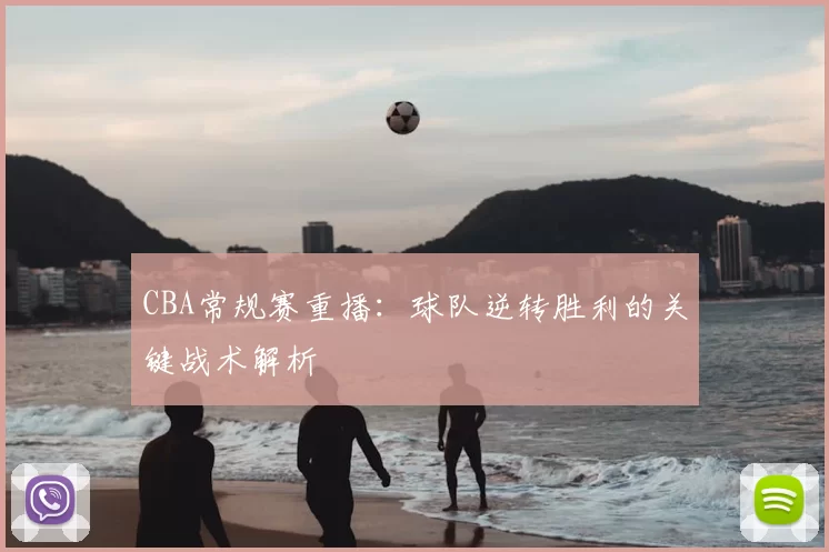 CBA常规赛重播：球队逆转胜利的关键战术解析