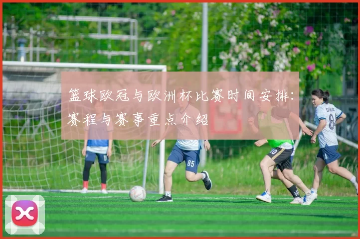 篮球欧冠与欧洲杯比赛时间安排:赛程与赛事重点介绍