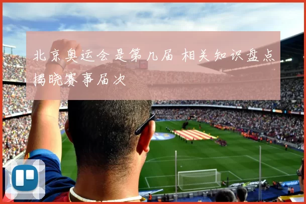 北京奥运会是第几届 相关知识盘点揭晓赛事届次