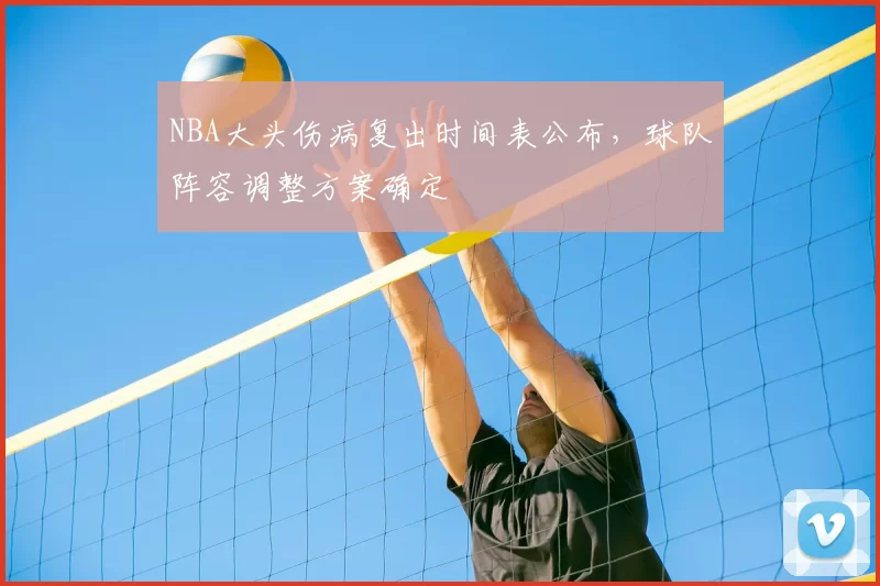 NBA大头伤病复出时间表公布,球队阵容调整方案确定