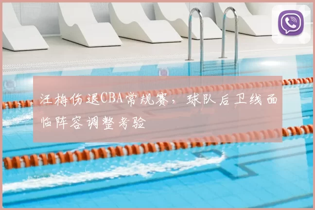 汪梅伤退CBA常规赛,球队后卫线面临阵容调整考验