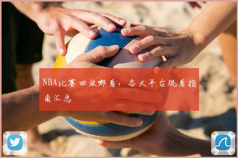 NBA比赛回放哪看，各大平台观看指南汇总